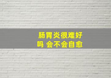 肠胃炎很难好吗 会不会自愈